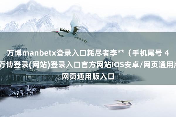 万博manbetx登录入口耗尽者李**（手机尾号 4960-万博登录(网站)登录入口官方网站IOS安卓/网页通用版入口