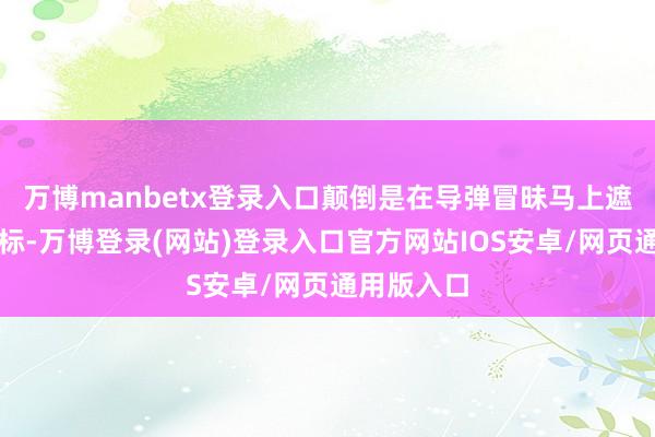 万博manbetx登录入口颠倒是在导弹冒昧马上遮掩多个指标-万博登录(网站)登录入口官方网站IOS安卓/网页通用版入口