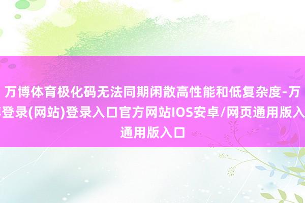 万博体育极化码无法同期闲散高性能和低复杂度-万博登录(网站)登录入口官方网站IOS安卓/网页通用版入口