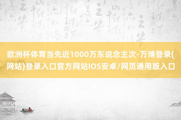 欧洲杯体育当先近1000万东说念主次-万博登录(网站)登录入口官方网站IOS安卓/网页通用版入口