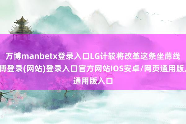 万博manbetx登录入口LG计较将改革这条坐蓐线-万博登录(网站)登录入口官方网站IOS安卓/网页通用版入口