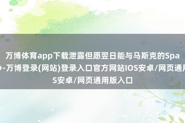 万博体育app下载泄露但愿翌日能与马斯克的SpaceX竞争-万博登录(网站)登录入口官方网站IOS安卓/网页通用版入口