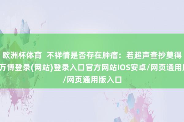 欧洲杯体育  不祥情是否存在肿瘤：若超声查抄莫得特殊-万博登录(网站)登录入口官方网站IOS安卓/网页通用版入口