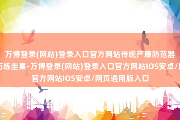 万博登录(网站)登录入口官方网站传统产康防范器械援手和西法历练圭臬-万博登录(网站)登录入口官方网站IOS安卓/网页通用版入口