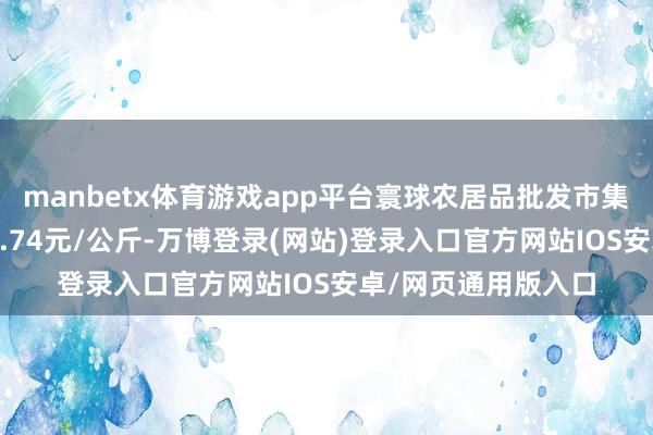 manbetx体育游戏app平台寰球农居品批发市集猪肉平均价钱为22.74元/公斤-万博登录(网站)登录入口官方网站IOS安卓/网页通用版入口