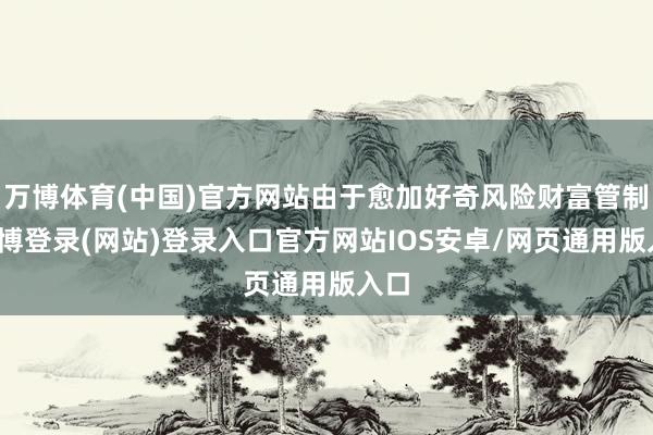 万博体育(中国)官方网站由于愈加好奇风险财富管制-万博登录(网站)登录入口官方网站IOS安卓/网页通用版入口