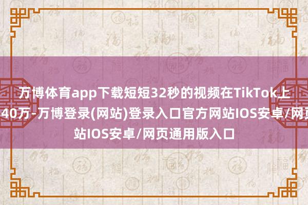 万博体育app下载短短32秒的视频在TikTok上的播放量达640万-万博登录(网站)登录入口官方网站IOS安卓/网页通用版入口
