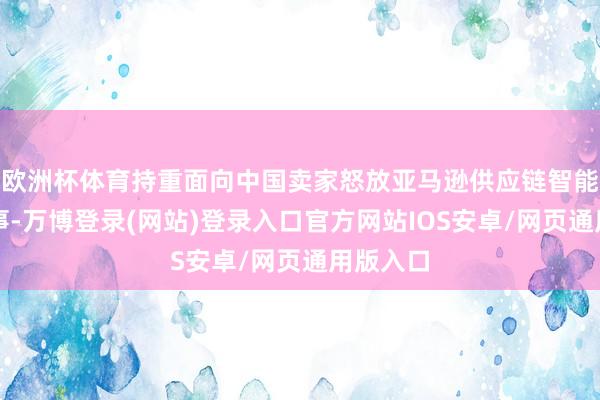 欧洲杯体育持重面向中国卖家怒放亚马逊供应链智能托管管事-万博登录(网站)登录入口官方网站IOS安卓/网页通用版入口