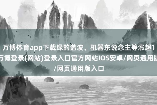 万博体育app下载绿的谐波、机器东说念主等涨超10%-万博登录(网站)登录入口官方网站IOS安卓/网页通用版入口