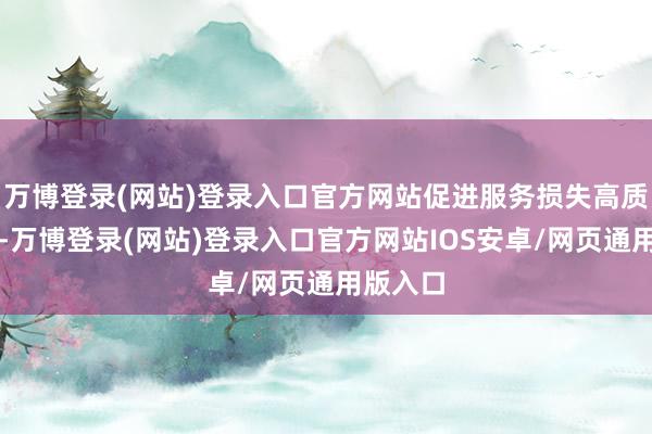 万博登录(网站)登录入口官方网站促进服务损失高质地发展-万博登录(网站)登录入口官方网站IOS安卓/网页通用版入口