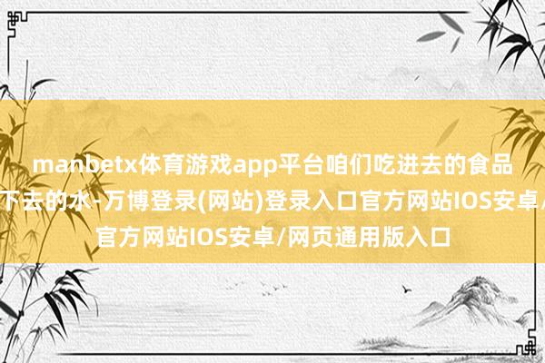 manbetx体育游戏app平台咱们吃进去的食品里的水分以及喝下去的水-万博登录(网站)登录入口官方网站IOS安卓/网页通用版入口