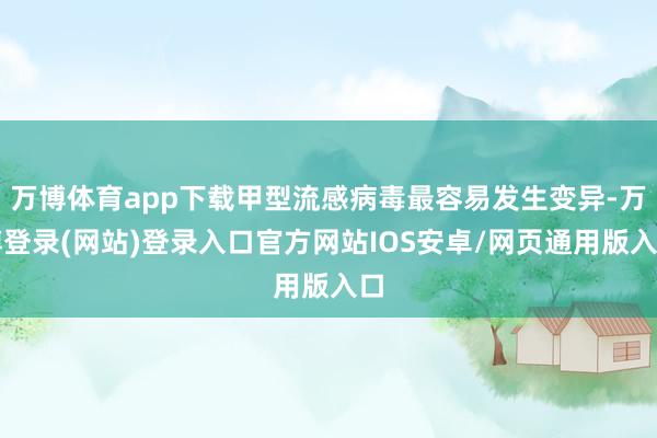 万博体育app下载甲型流感病毒最容易发生变异-万博登录(网站)登录入口官方网站IOS安卓/网页通用版入口