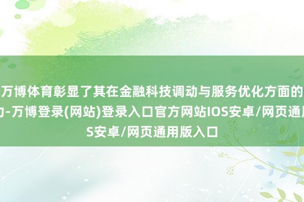 万博体育彰显了其在金融科技调动与服务优化方面的超卓实力-万博登录(网站)登录入口官方网站IOS安卓/网页通用版入口