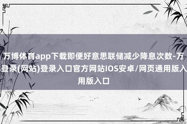 万博体育app下载即便好意思联储减少降息次数-万博登录(网站)登录入口官方网站IOS安卓/网页通用版入口