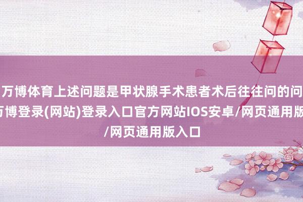 万博体育上述问题是甲状腺手术患者术后往往问的问题-万博登录(网站)登录入口官方网站IOS安卓/网页通用版入口