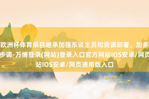 欧洲杯体育条目继承加强东谈主员和资源部署、加多物理樊篱等步调-万博登录(网站)登录入口官方网站IOS安卓/网页通用版入口
