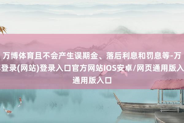 万博体育且不会产生误期金、落后利息和罚息等-万博登录(网站)登录入口官方网站IOS安卓/网页通用版入口