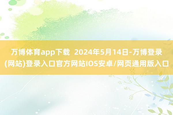 万博体育app下载  2024年5月14日-万博登录(网站)登录入口官方网站IOS安卓/网页通用版入口