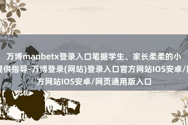 万博manbetx登录入口笔据学生、家长柔柔的小升初热门本体提供指导-万博登录(网站)登录入口官方网站IOS安卓/网页通用版入口