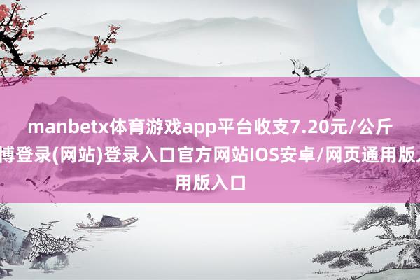 manbetx体育游戏app平台收支7.20元/公斤-万博登录(网站)登录入口官方网站IOS安卓/网页通用版入口