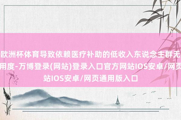 欧洲杯体育导致依赖医疗补助的低收入东说念主群无法支付医疗用度-万博登录(网站)登录入口官方网站IOS安卓/网页通用版入口