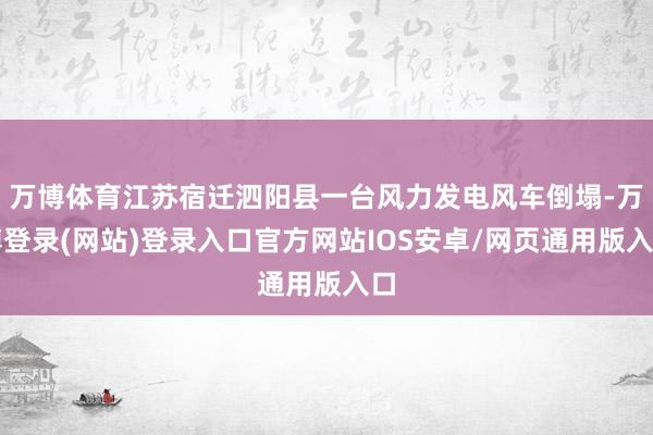 万博体育江苏宿迁泗阳县一台风力发电风车倒塌-万博登录(网站)登录入口官方网站IOS安卓/网页通用版入口