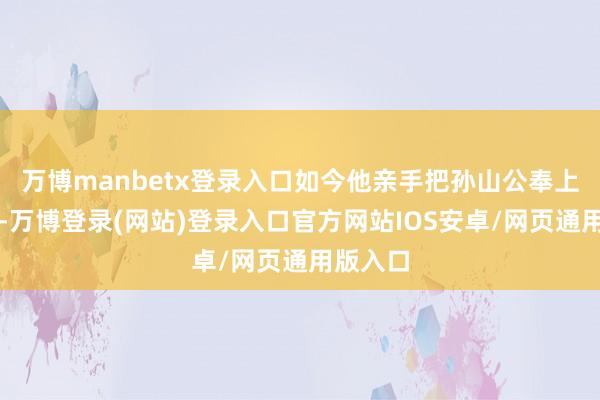 万博manbetx登录入口如今他亲手把孙山公奉上凌霄殿-万博登录(网站)登录入口官方网站IOS安卓/网页通用版入口