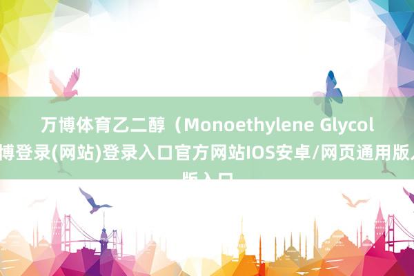 万博体育乙二醇（Monoethylene Glycol-万博登录(网站)登录入口官方网站IOS安卓/网页通用版入口