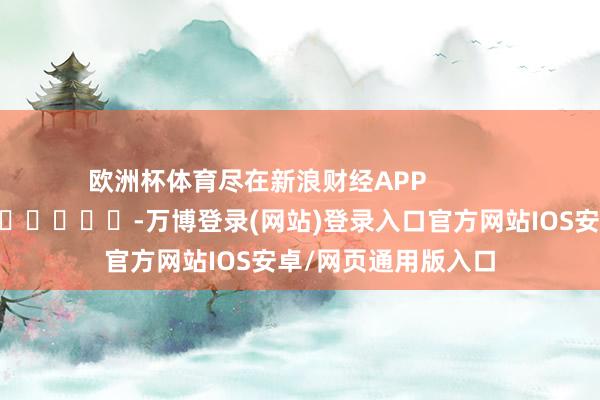 欧洲杯体育尽在新浪财经APP            													-万博登录(网站)登录入口官方网站IOS安卓/网页通用版入口