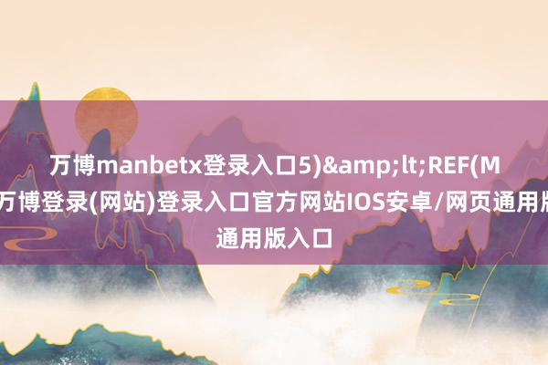 万博manbetx登录入口5)&lt;REF(MA(C-万博登录(网站)登录入口官方网站IOS安卓/网页通用版入口