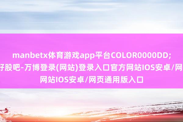 manbetx体育游戏app平台COLOR0000DD;STICKLINE(好股吧-万博登录(网站)登录入口官方网站IOS安卓/网页通用版入口