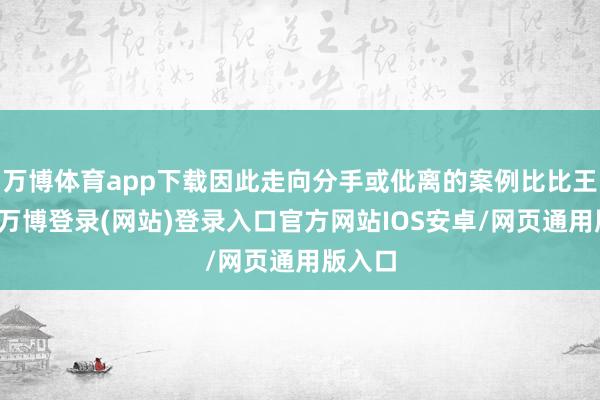 万博体育app下载因此走向分手或仳离的案例比比王人是-万博登录(网站)登录入口官方网站IOS安卓/网页通用版入口