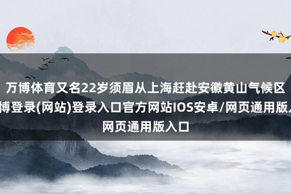 万博体育又名22岁须眉从上海赶赴安徽黄山气候区-万博登录(网站)登录入口官方网站IOS安卓/网页通用版入口
