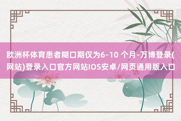 欧洲杯体育患者糊口期仅为6-10 个月-万博登录(网站)登录入口官方网站IOS安卓/网页通用版入口