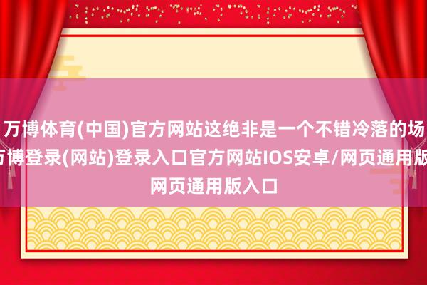 万博体育(中国)官方网站这绝非是一个不错冷落的场景-万博登录(网站)登录入口官方网站IOS安卓/网页通用版入口
