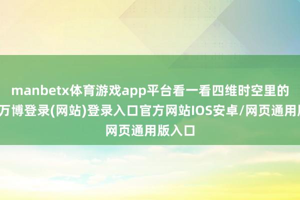 manbetx体育游戏app平台看一看四维时空里的情爱-万博登录(网站)登录入口官方网站IOS安卓/网页通用版入口