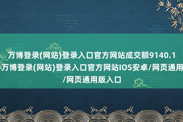 万博登录(网站)登录入口官方网站成交额9140.18万元-万博登录(网站)登录入口官方网站IOS安卓/网页通用版入口