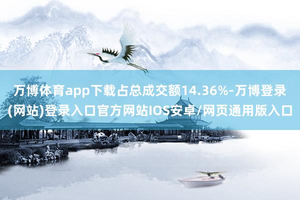 万博体育app下载占总成交额14.36%-万博登录(网站)登录入口官方网站IOS安卓/网页通用版入口