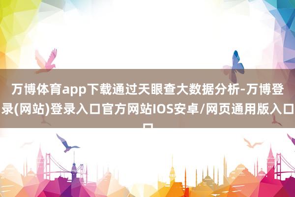 万博体育app下载　　通过天眼查大数据分析-万博登录(网站)登录入口官方网站IOS安卓/网页通用版入口