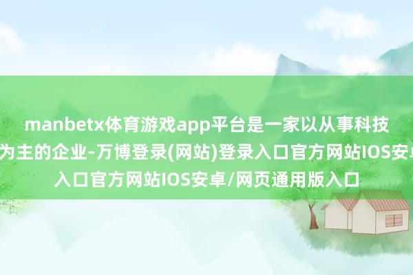 manbetx体育游戏app平台是一家以从事科技履行和诳骗管行状为主的企业-万博登录(网站)登录入口官方网站IOS安卓/网页通用版入口