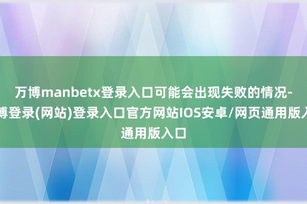 万博manbetx登录入口可能会出现失败的情况-万博登录(网站)登录入口官方网站IOS安卓/网页通用版入口