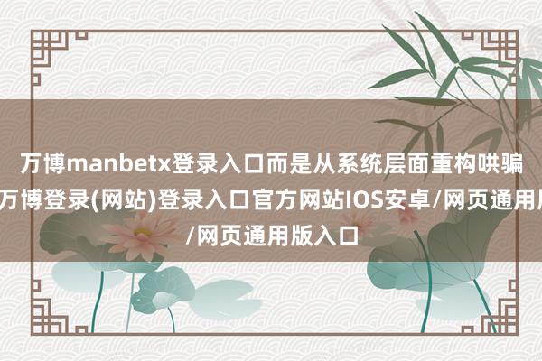 万博manbetx登录入口而是从系统层面重构哄骗体验-万博登录(网站)登录入口官方网站IOS安卓/网页通用版入口