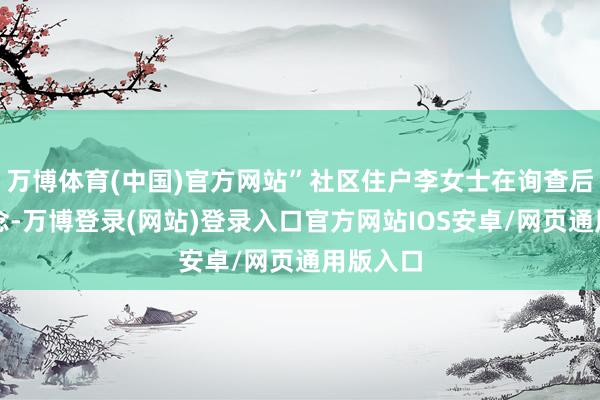 万博体育(中国)官方网站”社区住户李女士在询查后感触说念-万博登录(网站)登录入口官方网站IOS安卓/网页通用版入口