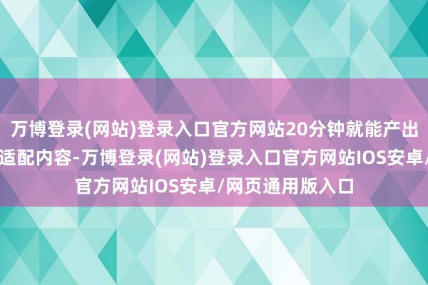 万博登录(网站)登录入口官方网站20分钟就能产出三条不同平台的适配内容-万博登录(网站)登录入口官方网站IOS安卓/网页通用版入口