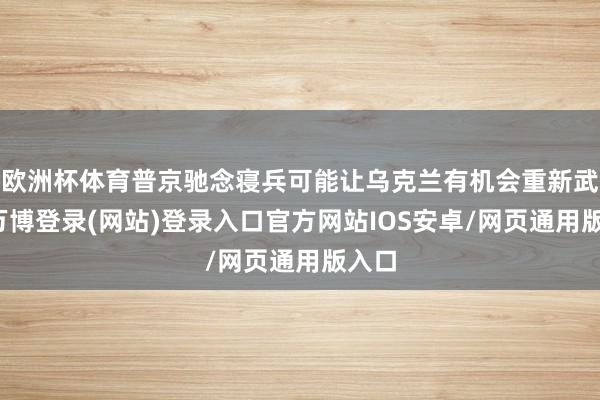欧洲杯体育普京驰念寝兵可能让乌克兰有机会重新武装-万博登录(网站)登录入口官方网站IOS安卓/网页通用版入口