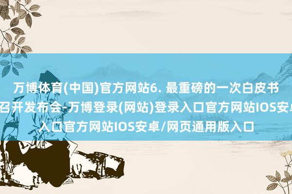 万博体育(中国)官方网站6. 最重磅的一次白皮书发布国新办在拉萨召开发布会-万博登录(网站)登录入口官方网站IOS安卓/网页通用版入口