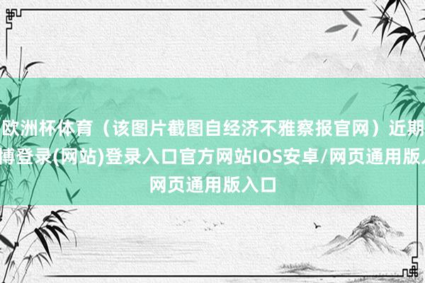 欧洲杯体育（该图片截图自经济不雅察报官网）近期-万博登录(网站)登录入口官方网站IOS安卓/网页通用版入口