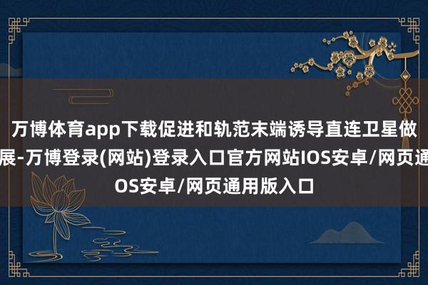 万博体育app下载促进和轨范末端诱导直连卫星做事健康发展-万博登录(网站)登录入口官方网站IOS安卓/网页通用版入口
