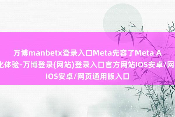 万博manbetx登录入口Meta先容了Meta AI具体的个性化体验-万博登录(网站)登录入口官方网站IOS安卓/网页通用版入口