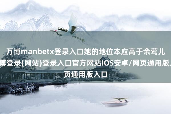 万博manbetx登录入口她的地位本应高于余莺儿-万博登录(网站)登录入口官方网站IOS安卓/网页通用版入口